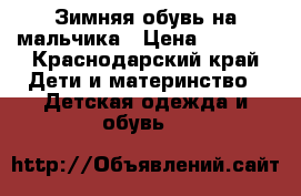 Зимняя обувь на мальчика › Цена ­ 2 000 - Краснодарский край Дети и материнство » Детская одежда и обувь   